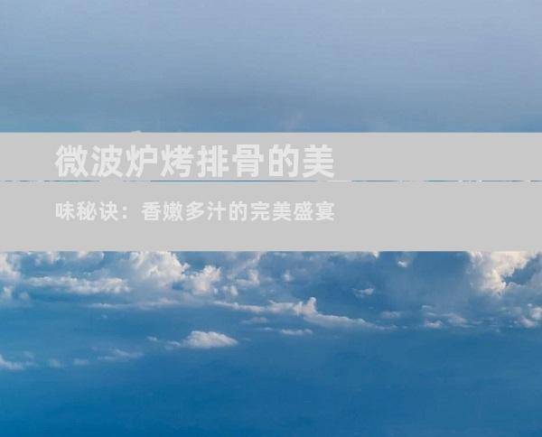 微波炉烤排骨的美味秘诀：香嫩多汁的完美盛宴