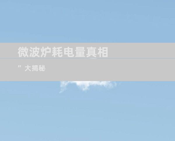 微波炉耗电量真相”大揭秘
