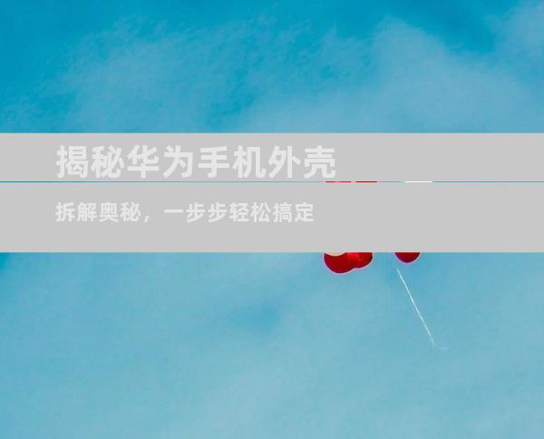 揭秘华为手机外壳拆解奥秘，一步步轻松搞定