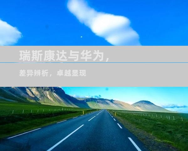 瑞斯康达与华为，差异辨析，卓越显现