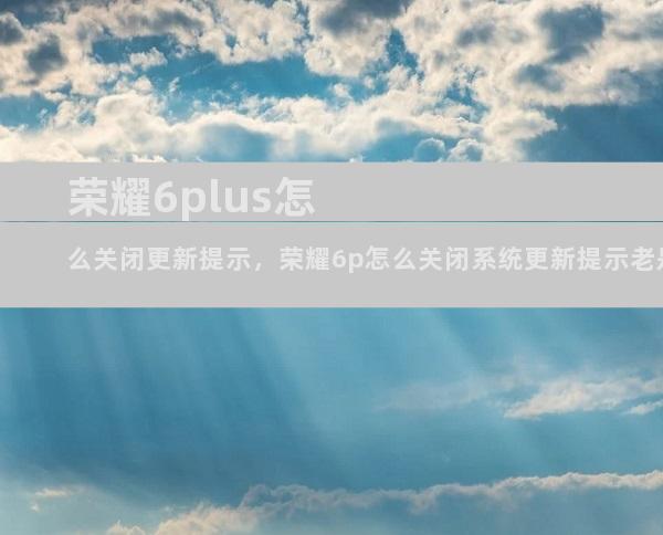 荣耀6plus怎么关闭更新提示，荣耀6p怎么关闭系统更新提示老是叫我一键更新