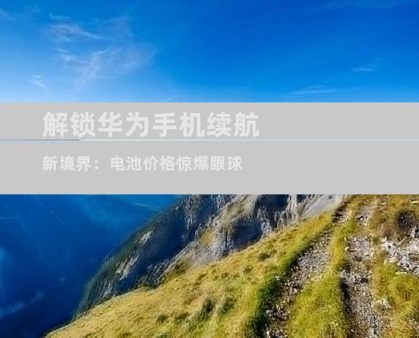解锁华为手机续航新境界：电池价格惊爆眼球