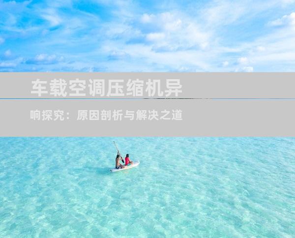 车载空调压缩机异响探究：原因剖析与解决之道