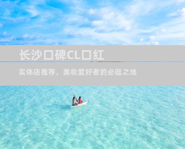 长沙口碑CL口红实体店推荐，美妆爱好者的必逛之地