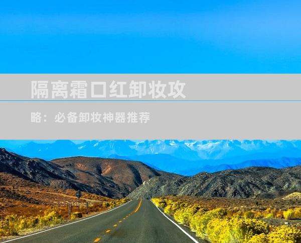 隔离霜口红卸妆攻略：必备卸妆神器推荐