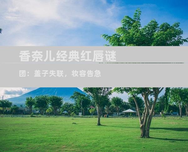 香奈儿经典红唇谜团：盖子失联，妆容告急
