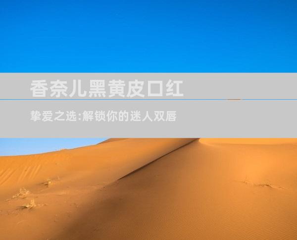 香奈儿黑黄皮口红挚爱之选:解锁你的迷人双唇