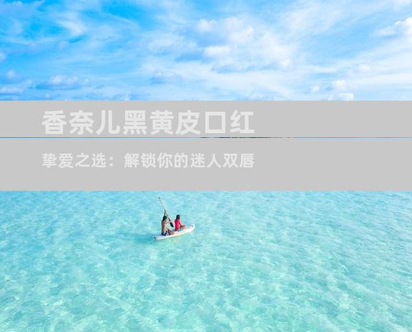 香奈儿黑黄皮口红挚爱之选：解锁你的迷人双唇