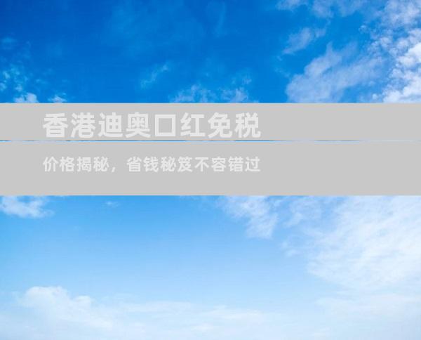 香港迪奥口红免税价格揭秘，省钱秘笈不容错过