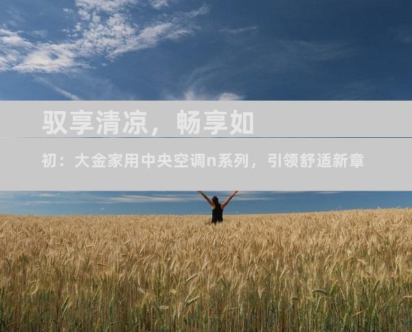 驭享清凉，畅享如初：大金家用中央空调n系列，引领舒适新章