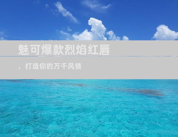 魅可爆款烈焰红唇，打造你的万千风情