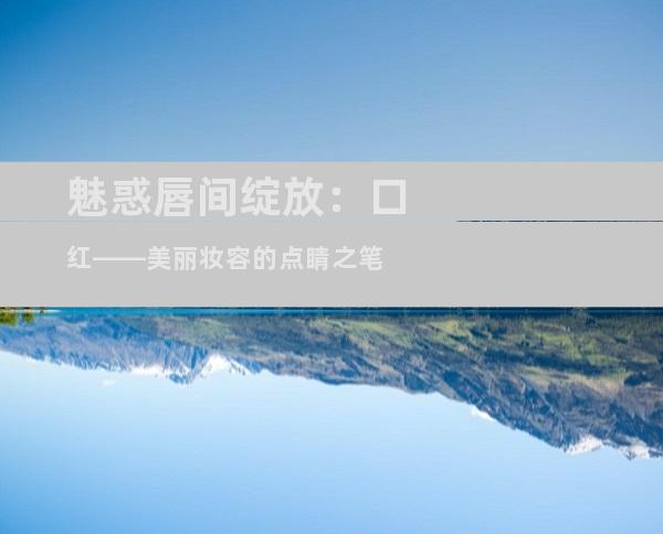 魅惑唇间绽放：口红——美丽妆容的点睛之笔
