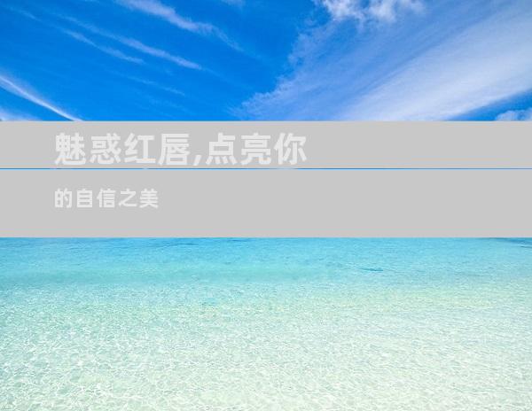 魅惑红唇,点亮你的自信之美
