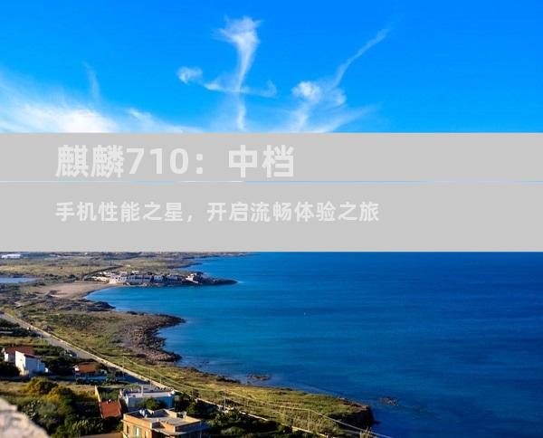 麒麟710：中档手机性能之星，开启流畅体验之旅