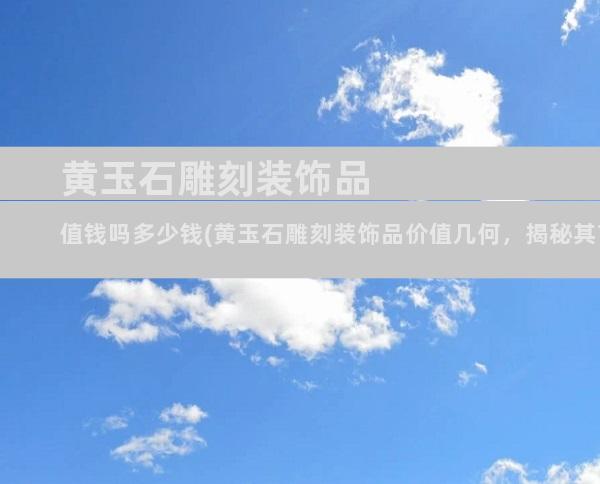 黄玉石雕刻装饰品值钱吗多少钱(黄玉石雕刻装饰品价值几何，揭秘其市场行情)