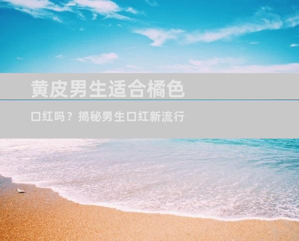 黄皮男生适合橘色口红吗？揭秘男生口红新流行
