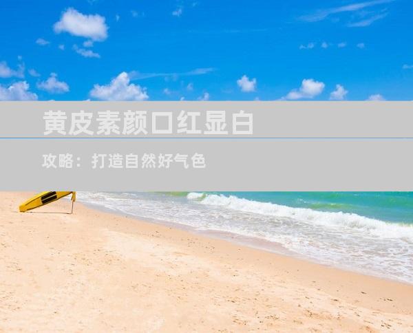 黄皮素颜口红显白攻略：打造自然好气色