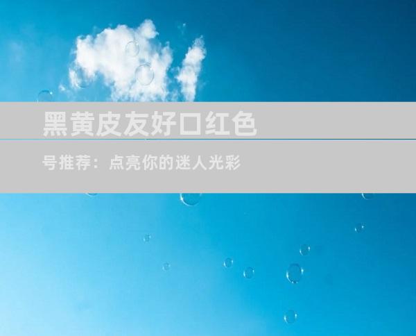 黑黄皮友好口红色号推荐：点亮你的迷人光彩