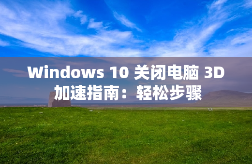 Windows 10 关闭电脑 3D 加速指南：轻松步骤