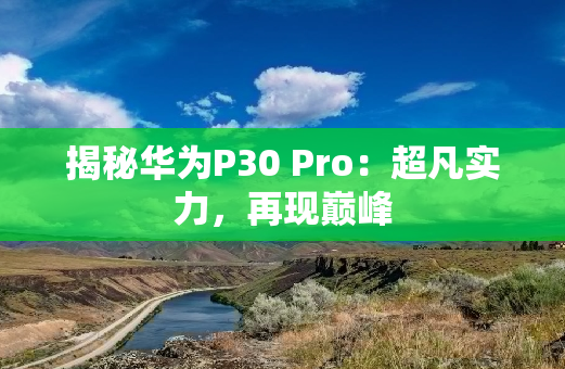 揭秘华为P30 Pro：超凡实力，再现**